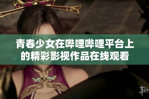 青春少女在哔哩哔哩平台上的精彩影视作品在线观看