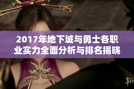 2017年地下城与勇士各职业实力全面分析与排名揭晓