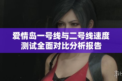 爱情岛一号线与二号线速度测试全面对比分析报告