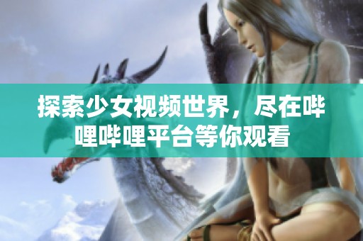 探索少女视频世界，尽在哔哩哔哩平台等你观看