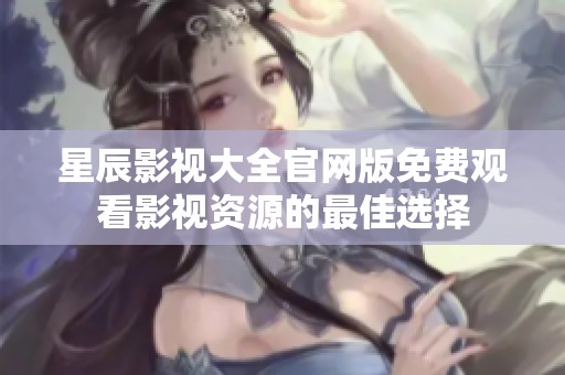 星辰影视大全官网版免费观看影视资源的最佳选择
