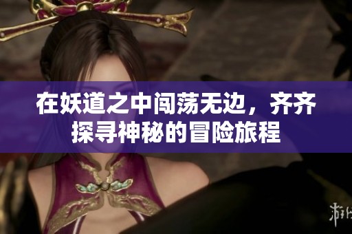 在妖道之中闯荡无边，齐齐探寻神秘的冒险旅程