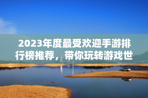 2023年度最受欢迎手游排行榜推荐，带你玩转游戏世界