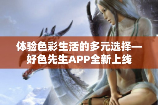 体验色彩生活的多元选择—好色先生APP全新上线