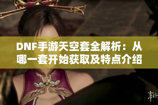 DNF手游天空套全解析：从哪一套开始获取及特点介绍