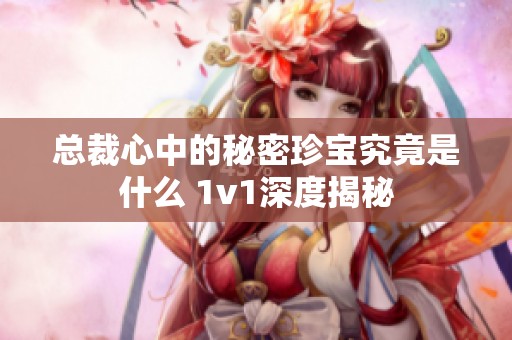 总裁心中的秘密珍宝究竟是什么 1v1深度揭秘