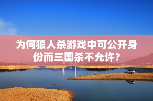 为何狼人杀游戏中可公开身份而三国杀不允许？
