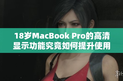 18岁MacBook Pro的高清显示功能究竟如何提升使用体验