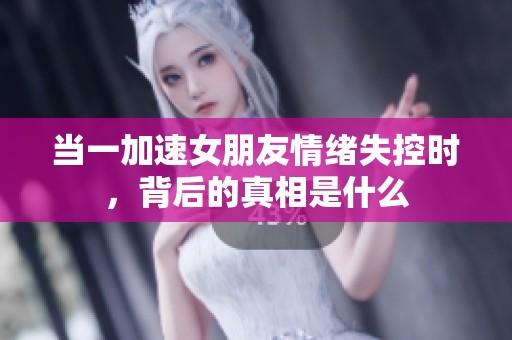 当一加速女朋友情绪失控时，背后的真相是什么