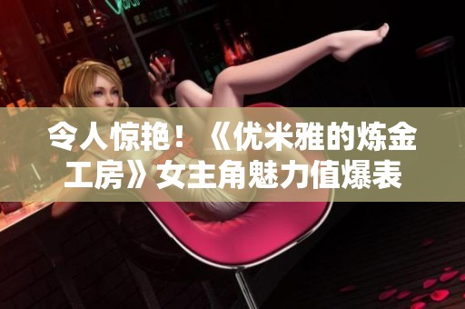 令人惊艳！《优米雅的炼金工房》女主角魅力值爆表