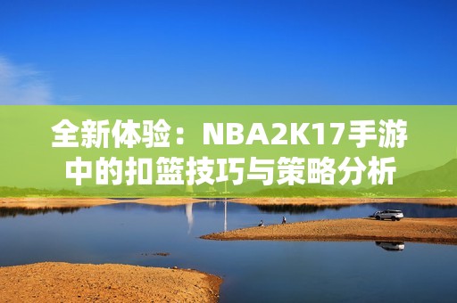 全新体验：NBA2K17手游中的扣篮技巧与策略分析