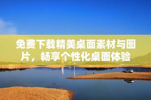 免费下载精美桌面素材与图片，畅享个性化桌面体验