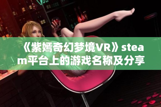《紫嫣奇幻梦境VR》steam平台上的游戏名称及分享链接介绍