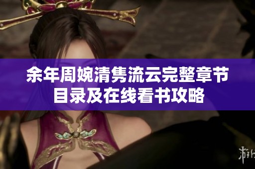 余年周婉清隽流云完整章节目录及在线看书攻略