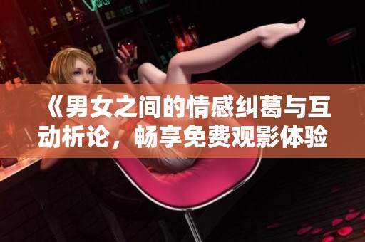 《男女之间的情感纠葛与互动析论，畅享免费观影体验》
