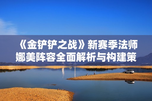 《金铲铲之战》新赛季法师娜美阵容全面解析与构建策略
