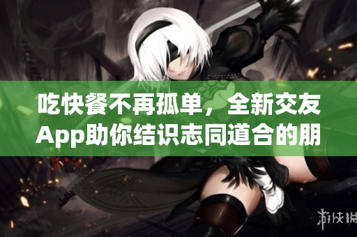 吃快餐不再孤单，全新交友App助你结识志同道合的朋友