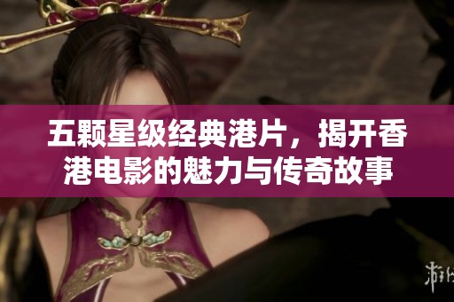 五颗星级经典港片，揭开香港电影的魅力与传奇故事
