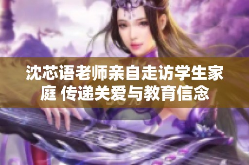 沈芯语老师亲自走访学生家庭 传递关爱与教育信念