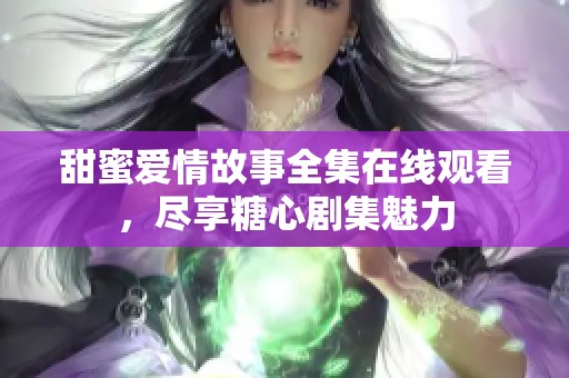 甜蜜爱情故事全集在线观看，尽享糖心剧集魅力