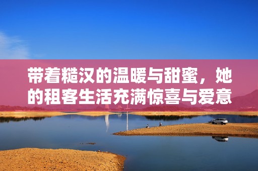 带着糙汉的温暖与甜蜜，她的租客生活充满惊喜与爱意
