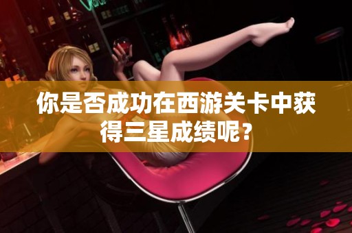 你是否成功在西游关卡中获得三星成绩呢？
