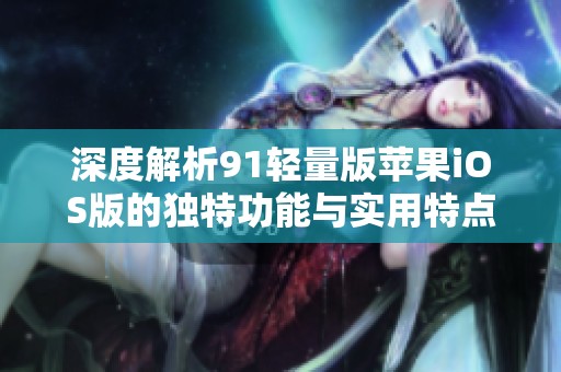 深度解析91轻量版苹果iOS版的独特功能与实用特点
