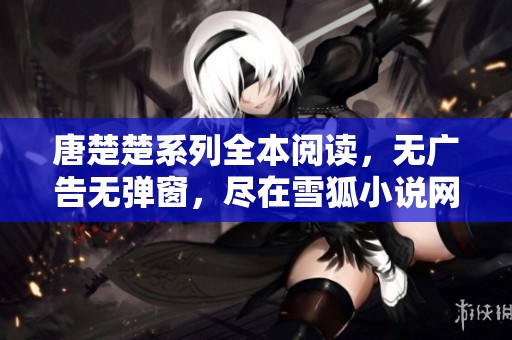 唐楚楚系列全本阅读，无广告无弹窗，尽在雪狐小说网