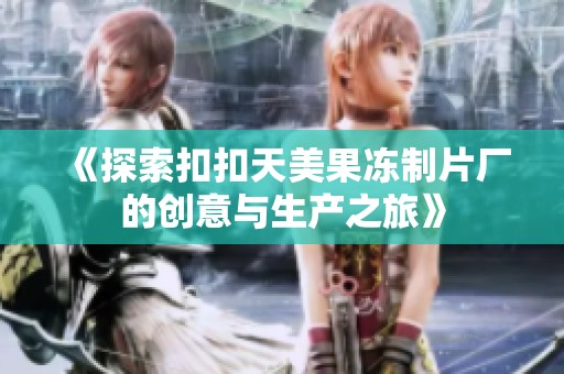 《探索扣扣天美果冻制片厂的创意与生产之旅》