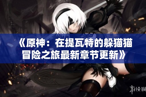 《原神：在提瓦特的躲猫猫冒险之旅最新章节更新》