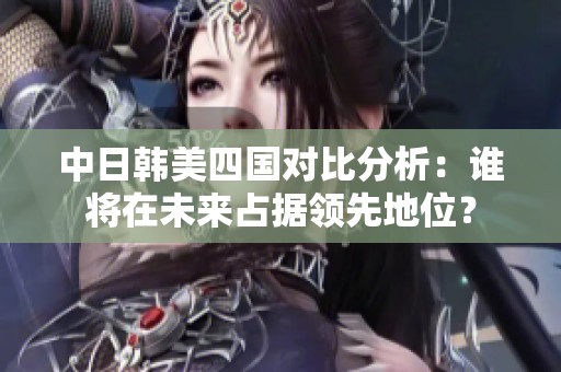 中日韩美四国对比分析：谁将在未来占据领先地位？