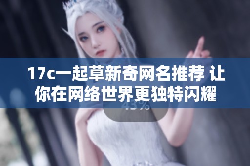 17c一起草新奇网名推荐 让你在网络世界更独特闪耀