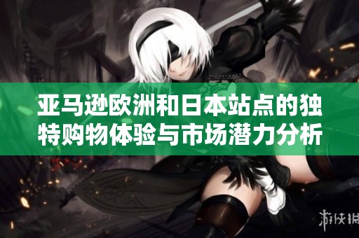 亚马逊欧洲和日本站点的独特购物体验与市场潜力分析