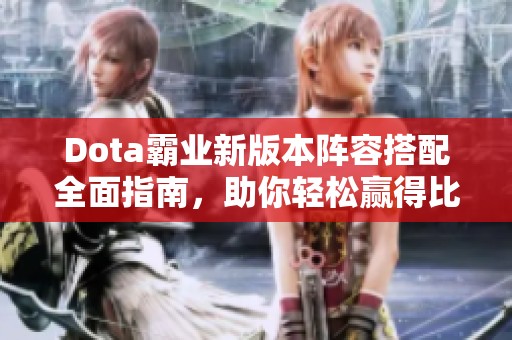 Dota霸业新版本阵容搭配全面指南，助你轻松赢得比赛