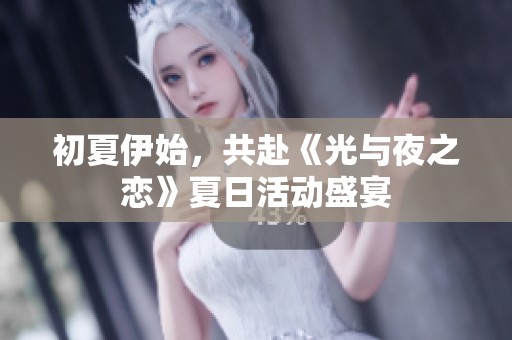 初夏伊始，共赴《光与夜之恋》夏日活动盛宴
