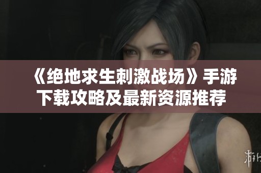 《绝地求生刺激战场》手游下载攻略及最新资源推荐