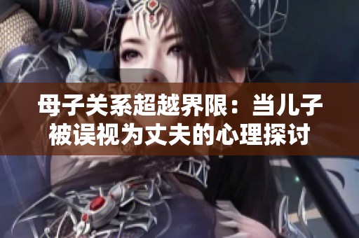 母子关系超越界限：当儿子被误视为丈夫的心理探讨