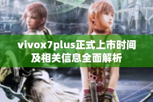vivox7plus正式上市时间及相关信息全面解析
