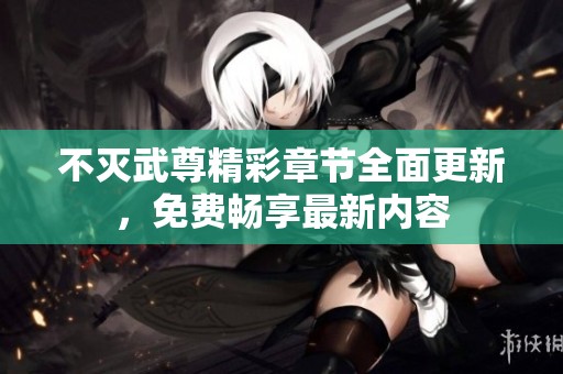 不灭武尊精彩章节全面更新，免费畅享最新内容