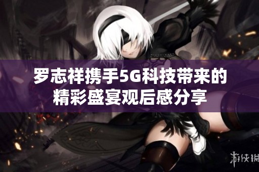罗志祥携手5G科技带来的精彩盛宴观后感分享