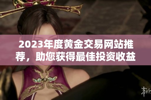 2023年度黄金交易网站推荐，助您获得最佳投资收益