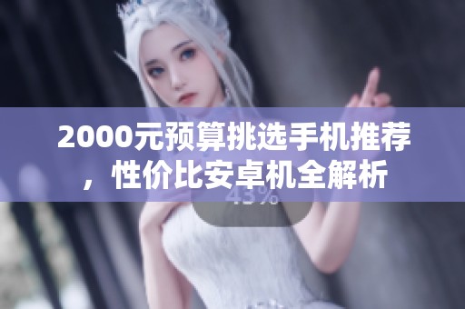 2000元预算挑选手机推荐，性价比安卓机全解析