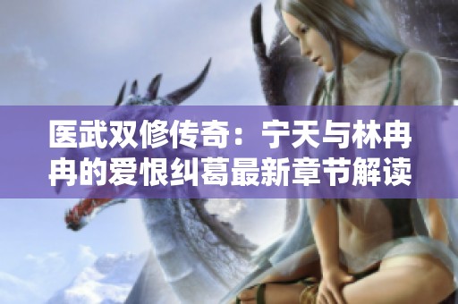 医武双修传奇：宁天与林冉冉的爱恨纠葛最新章节解读