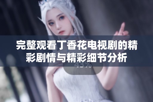 完整观看丁香花电视剧的精彩剧情与精彩细节分析