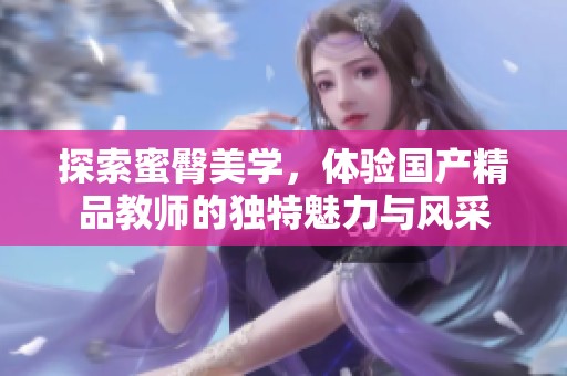 探索蜜臀美学，体验国产精品教师的独特魅力与风采
