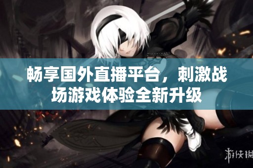 畅享国外直播平台，刺激战场游戏体验全新升级