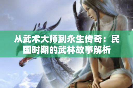 从武术大师到永生传奇：民国时期的武林故事解析