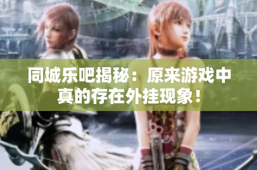 同城乐吧揭秘：原来游戏中真的存在外挂现象！