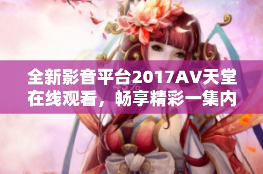 全新影音平台2017AV天堂在线观看，畅享精彩一集内容