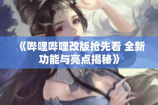 《哔哩哔哩改版抢先看 全新功能与亮点揭秘》